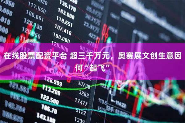在线股票配资平台 超三千万元，奥赛展文创生意因何“起飞”