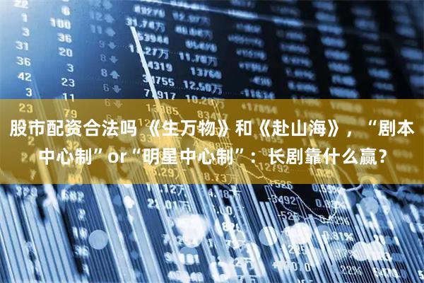 股市配资合法吗 《生万物》和《赴山海》，“剧本中心制”or“明星中心制”：长剧靠什么赢？