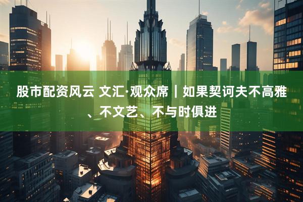 股市配资风云 文汇·观众席｜如果契诃夫不高雅、不文艺、不与时俱进