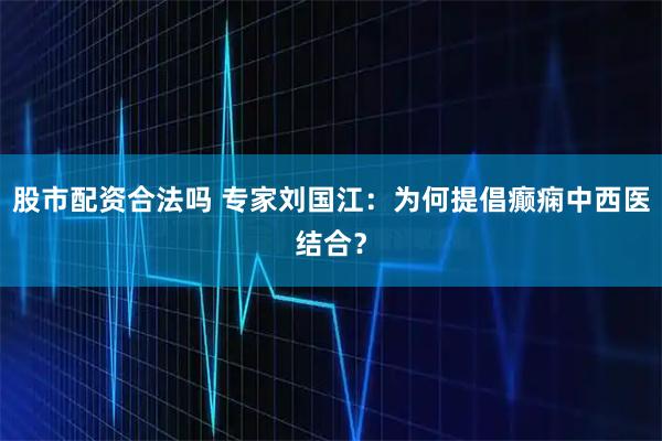 股市配资合法吗 专家刘国江：为何提倡癫痫中西医结合？