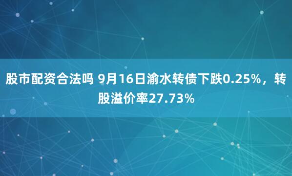 股市配资合法吗 9月16日渝水转债下跌0.25%，转股溢价率27.73%