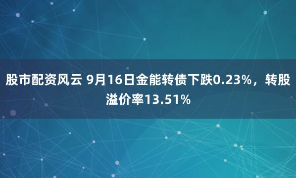 股市配资风云 9月16日金能转债下跌0.23%，转股溢价率13.51%