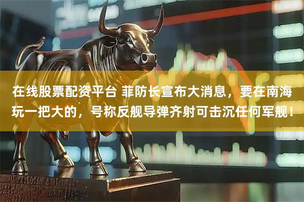 在线股票配资平台 菲防长宣布大消息，要在南海玩一把大的，号称反舰导弹齐射可击沉任何军舰！