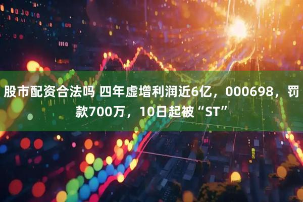股市配资合法吗 四年虚增利润近6亿，000698，罚款700万，10日起被“ST”