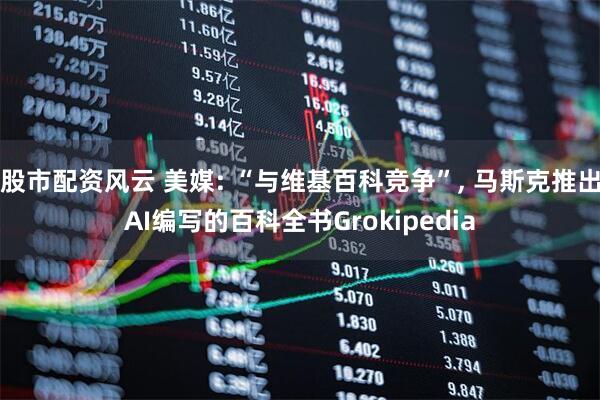 股市配资风云 美媒: “与维基百科竞争”, 马斯克推出AI编写的百科全书Grokipedia