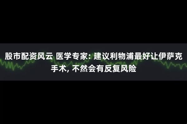 股市配资风云 医学专家: 建议利物浦最好让伊萨克手术, 不然会有反复风险