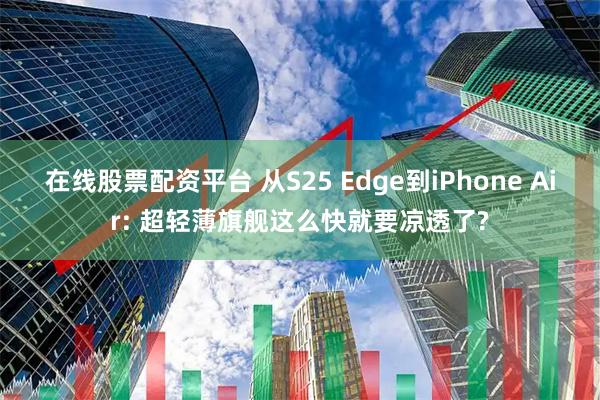 在线股票配资平台 从S25 Edge到iPhone Air: 超轻薄旗舰这么快就要凉透了?