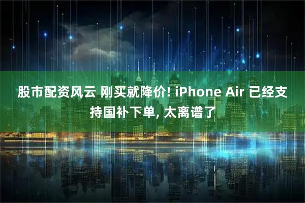 股市配资风云 刚买就降价! iPhone Air 已经支持国补下单, 太离谱了