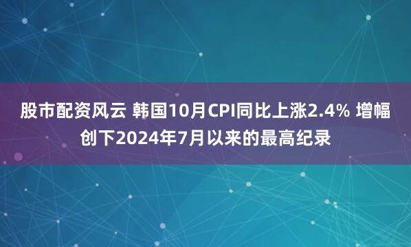 股市配资风云 韩国10月CPI同比上涨2.4% 增幅创下2024年7月以来的最高纪录