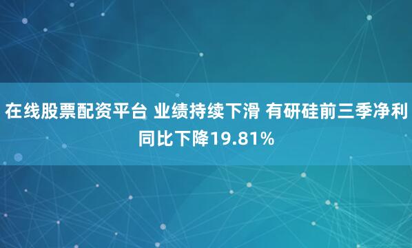 在线股票配资平台 业绩持续下滑 有研硅前三季净利同比下降19.81%