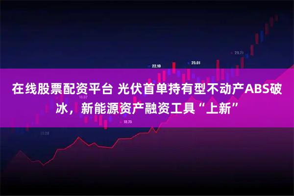 在线股票配资平台 光伏首单持有型不动产ABS破冰，新能源资产融资工具“上新”