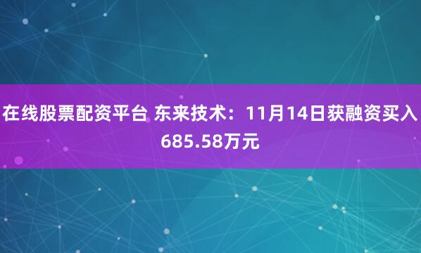 在线股票配资平台 东来技术：11月14日获融资买入685.58万元