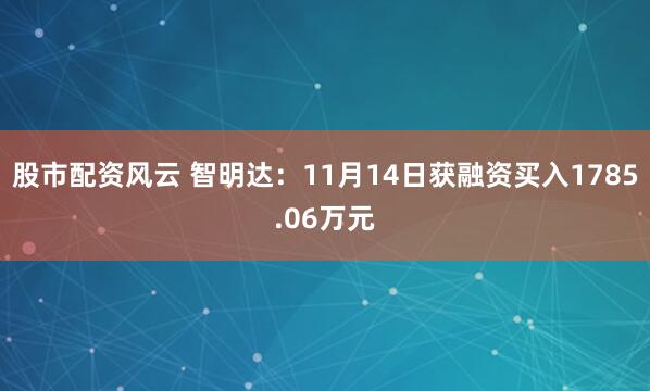 股市配资风云 智明达：11月14日获融资买入1785.06万元