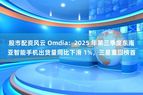 股市配资风云 Omdia：2025 年第三季度东南亚智能手机出货量同比下滑 1%，三星重回榜首