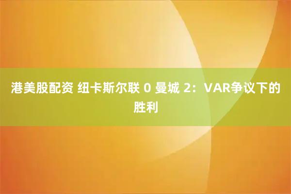 港美股配资 纽卡斯尔联 0 曼城 2：VAR争议下的胜利