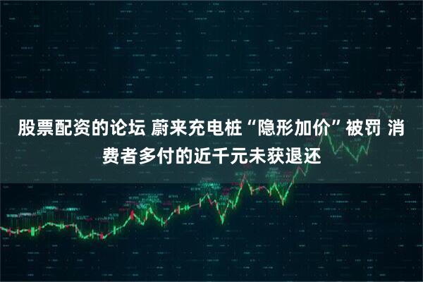 股票配资的论坛 蔚来充电桩“隐形加价”被罚 消费者多付的近千元未获退还