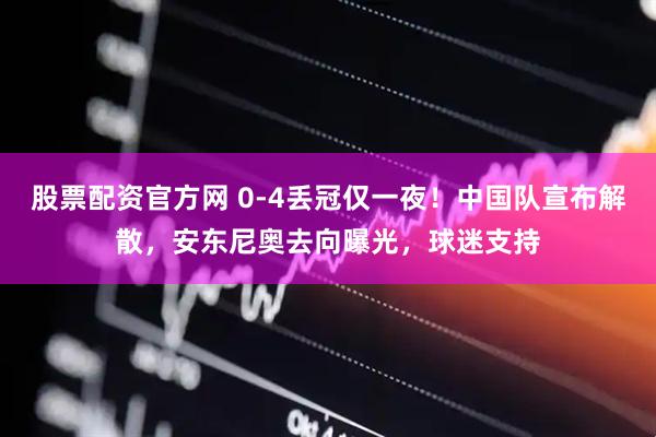 股票配资官方网 0-4丢冠仅一夜！中国队宣布解散，安东尼奥去向曝光，球迷支持