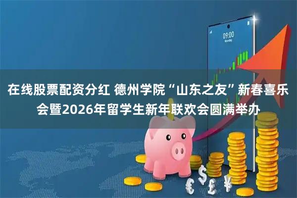 在线股票配资分红 德州学院“山东之友”新春喜乐会暨2026年留学生新年联欢会圆满举办