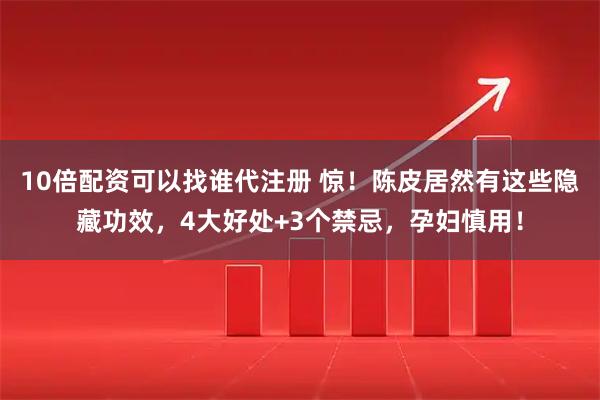 10倍配资可以找谁代注册 惊！陈皮居然有这些隐藏功效，4大好处+3个禁忌，孕妇慎用！