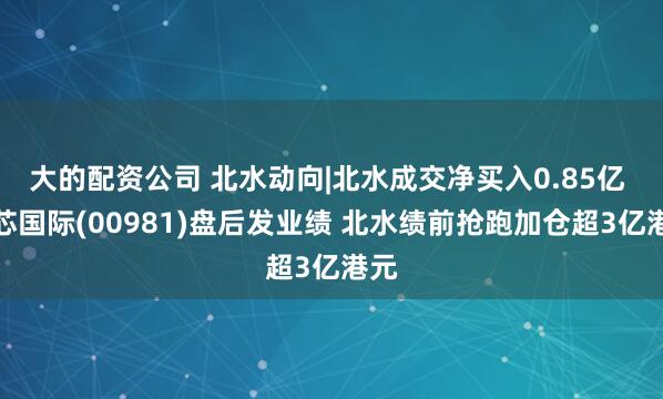 大的配资公司 北水动向|北水成交净买入0.85亿 中芯国际(00981)盘后发业绩 北水绩前抢跑加仓超3亿港元