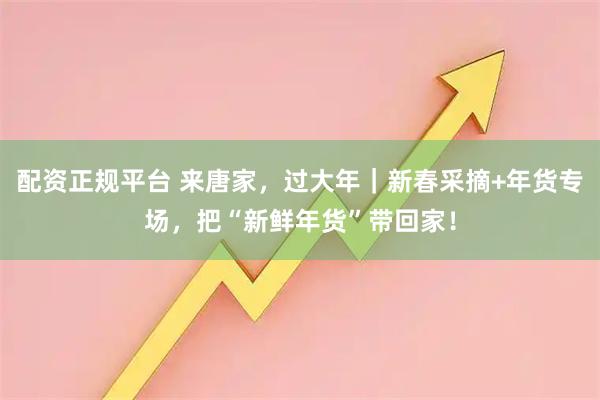 配资正规平台 来唐家，过大年｜新春采摘+年货专场，把“新鲜年货”带回家！