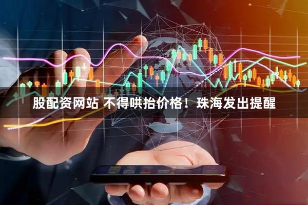 股配资网站 不得哄抬价格！珠海发出提醒