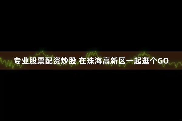 专业股票配资炒股 在珠海高新区一起逛个GO