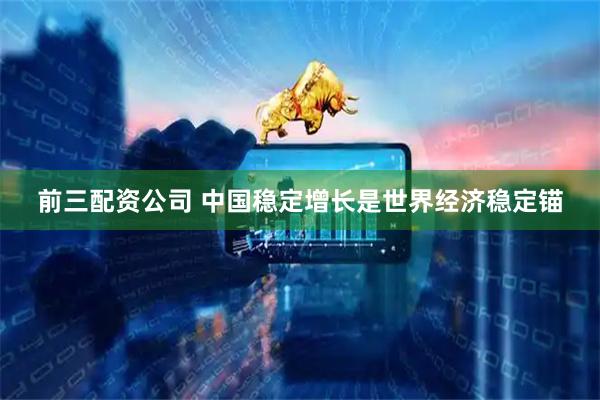 前三配资公司 中国稳定增长是世界经济稳定锚