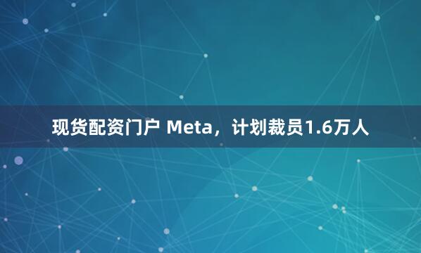 现货配资门户 Meta，计划裁员1.6万人