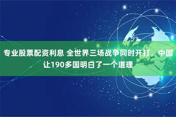 专业股票配资利息 全世界三场战争同时开打，中国让190多国明白了一个道理