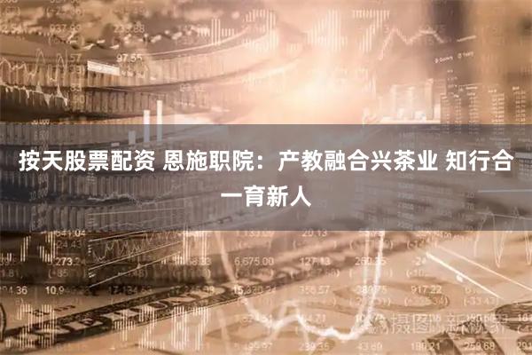 按天股票配资 恩施职院：产教融合兴茶业 知行合一育新人