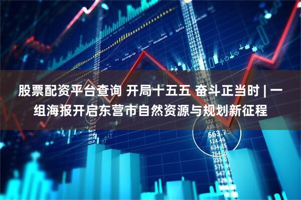股票配资平台查询 开局十五五 奋斗正当时 | 一组海报开启东营市自然资源与规划新征程