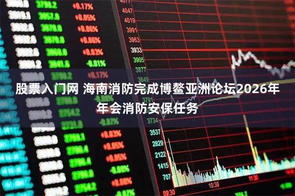 股票入门网 海南消防完成博鳌亚洲论坛2026年年会消防安保任务