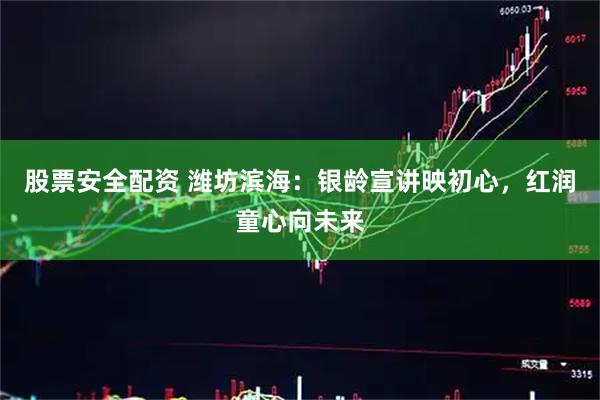 股票安全配资 潍坊滨海：银龄宣讲映初心，红润童心向未来