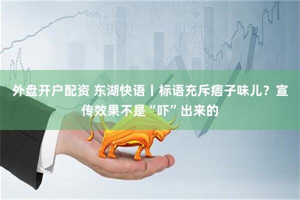 外盘开户配资 东湖快语丨标语充斥痞子味儿？宣传效果不是“吓”出来的