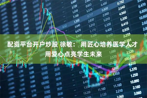 配资平台开户炒股 徐敏： 用匠心培养医学人才 用爱心点亮学生未来