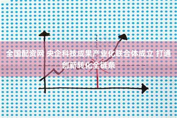 全国配资网 央企科技成果产业化联合体成立 打通创新转化全链条