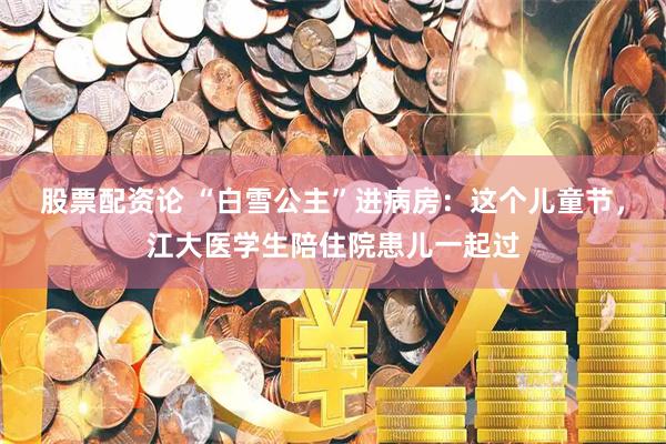 股票配资论 “白雪公主”进病房：这个儿童节，江大医学生陪住院患儿一起过