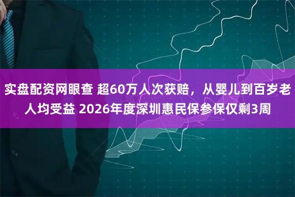 实盘配资网眼查 超60万人次获赔，从婴儿到百岁老人均受益 2026年度深圳惠民保参保仅剩3周