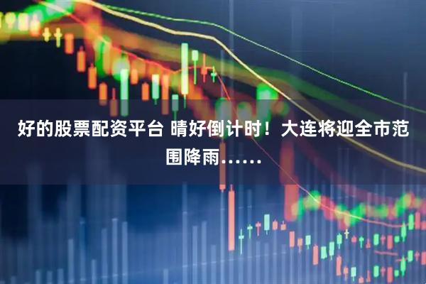 好的股票配资平台 晴好倒计时！大连将迎全市范围降雨……