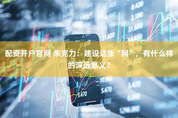 配资开户官网 朱克力：建设这张“网”，有什么样的深远意义？
