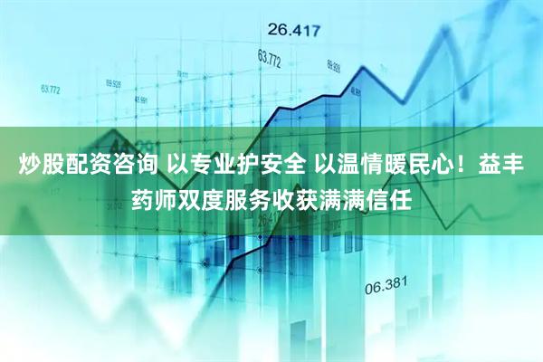 炒股配资咨询 以专业护安全 以温情暖民心！益丰药师双度服务收获满满信任