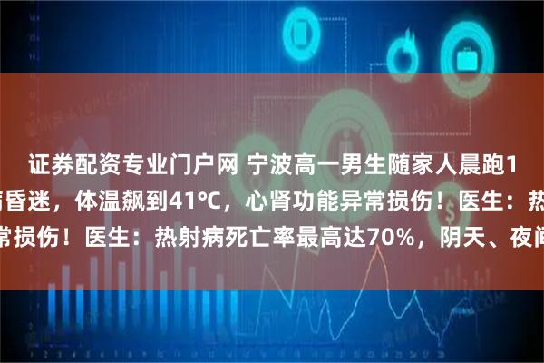 证券配资专业门户网 宁波高一男生随家人晨跑18公里后，突发热射病昏迷，体温飙到41℃，心肾功能异常损伤！医生：热射病死亡率最高达70%，阴天、夜间也会高发