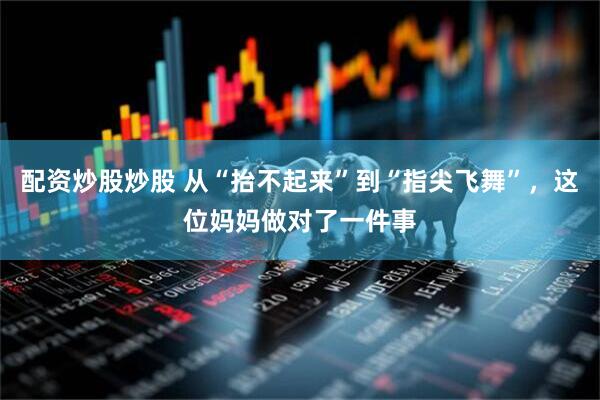 配资炒股炒股 从“抬不起来”到“指尖飞舞”，这位妈妈做对了一件事